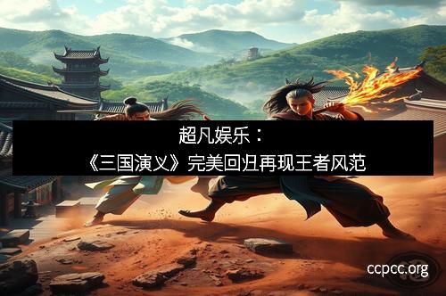 超凡娱乐：《三国演义》完美回归再现王者风范